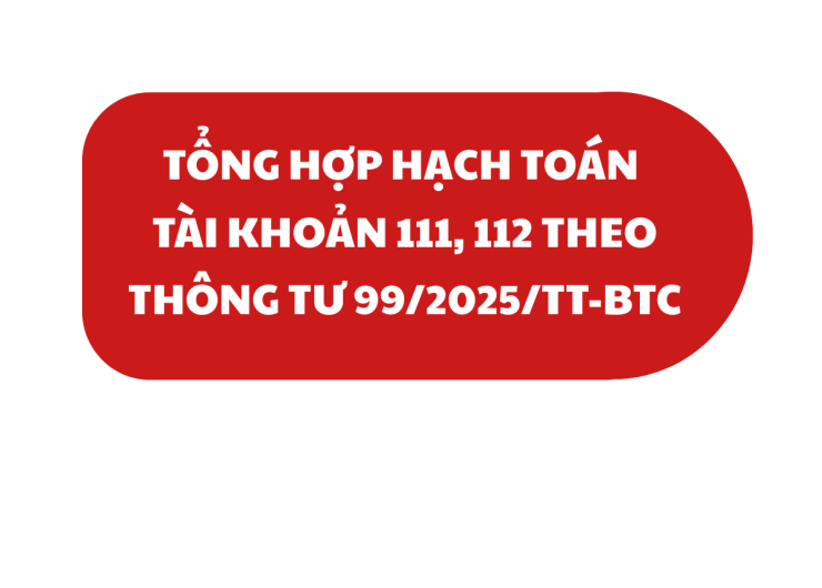 TỔNG HỢP HẠCH TOÁN TÀI KHOẢN 111, 112 THEO THÔNG TƯ 99/2025/TT-BTC