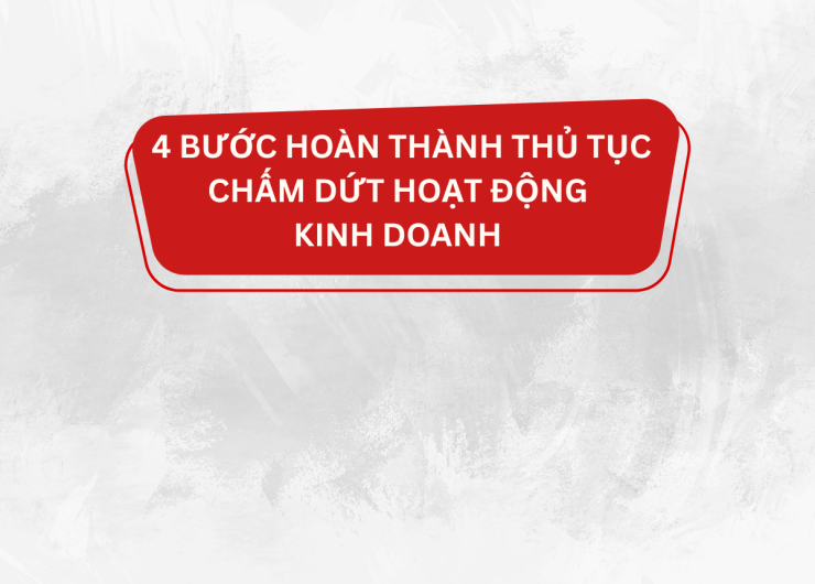 4 BƯỚC HOÀN THÀNH THỦ TỤC CHẤM DỨT HOẠT ĐỘNG  KINH DOANH